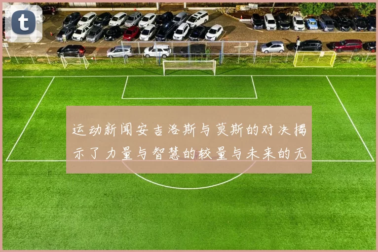 运动新闻安吉洛斯与莫斯的对决揭示了力量与智慧的较量与未来的无限可能