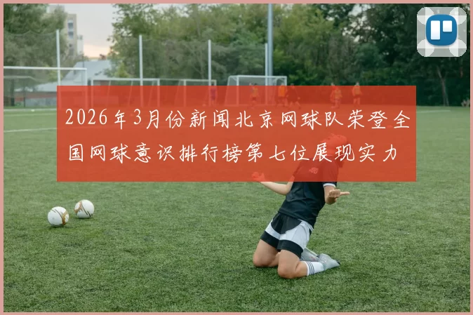 2026年3月份新闻北京网球队荣登全国网球意识排行榜第七位展现实力与潜力