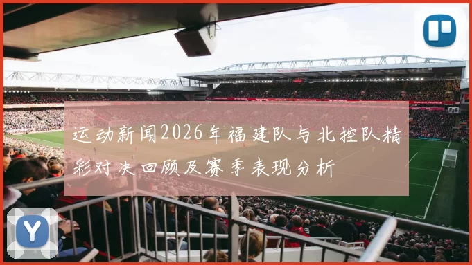 运动新闻2026年福建队与北控队精彩对决回顾及赛季表现分析