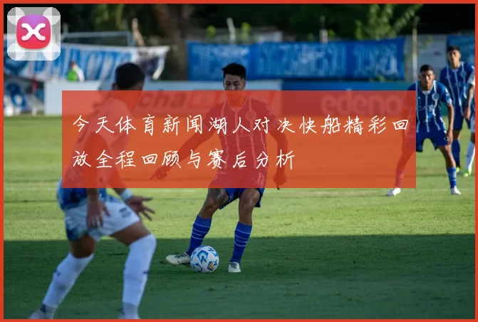 今天体育新闻湖人对决快船精彩回放全程回顾与赛后分析