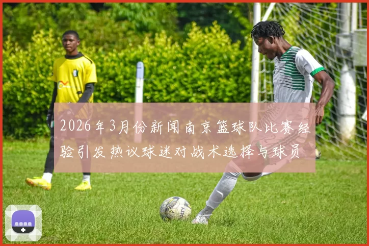 2026年3月份新闻南京篮球队比赛经验引发热议球迷对战术选择与球员表现展开激烈讨论