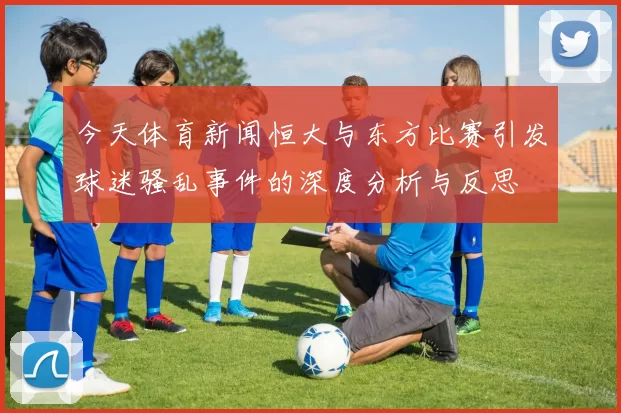 今天体育新闻恒大与东方比赛引发球迷骚乱事件的深度分析与反思